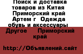 Поиск и доставка товаров из Китая - Приморский край, Артем г. Одежда, обувь и аксессуары » Другое   . Приморский край